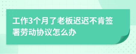 工作3个月了老板迟迟不肯签署劳动协议怎么办