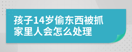 孩子14岁偷东西被抓家里人会怎么处理