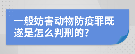 一般妨害动物防疫罪既遂是怎么判刑的?