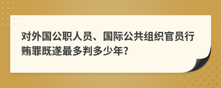 对外国公职人员、国际公共组织官员行贿罪既遂最多判多少年?