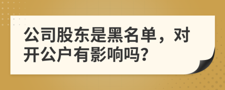 公司股东是黑名单，对开公户有影响吗？