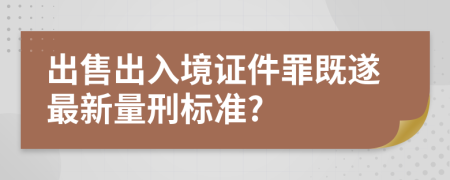 出售出入境证件罪既遂最新量刑标准?