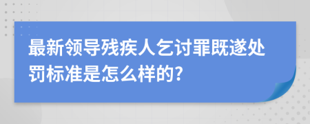 最新领导残疾人乞讨罪既遂处罚标准是怎么样的?