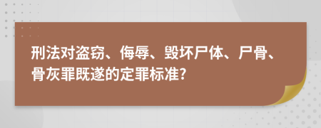 刑法对盗窃、侮辱、毁坏尸体、尸骨、骨灰罪既遂的定罪标准?