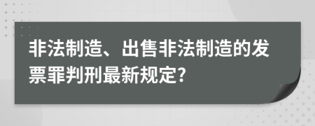 非法制造、出售非法制造的发票罪判刑最新规定?