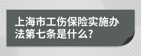 上海市工伤保险实施办法第七条是什么?