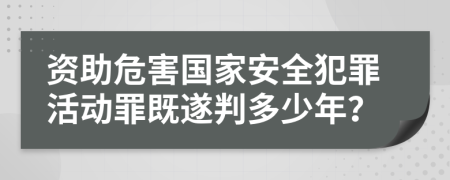 资助危害国家安全犯罪活动罪既遂判多少年？