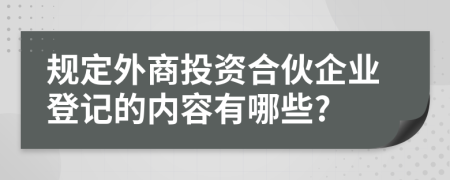 规定外商投资合伙企业登记的内容有哪些?