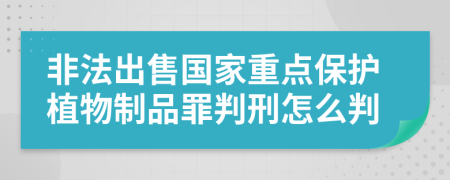 非法出售国家重点保护植物制品罪判刑怎么判