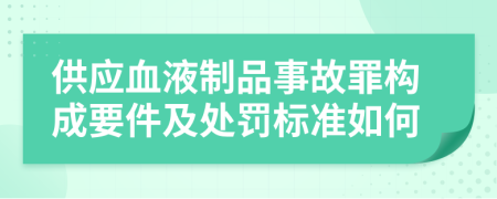 供应血液制品事故罪构成要件及处罚标准如何