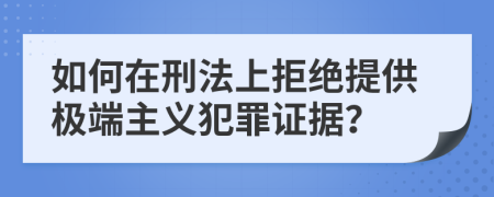 如何在刑法上拒绝提供极端主义犯罪证据？