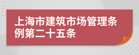 上海市建筑市场管理条例第二十五条