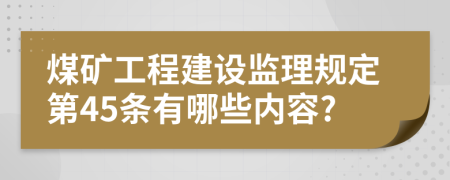 煤矿工程建设监理规定第45条有哪些内容?