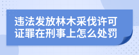 违法发放林木采伐许可证罪在刑事上怎么处罚