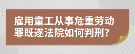 雇用童工从事危重劳动罪既遂法院如何判刑？