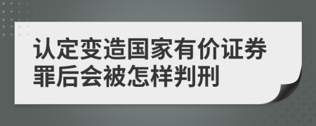 认定变造国家有价证券罪后会被怎样判刑