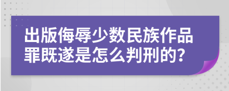 出版侮辱少数民族作品罪既遂是怎么判刑的？