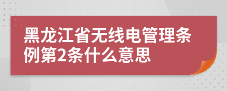 黑龙江省无线电管理条例第2条什么意思