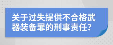 关于过失提供不合格武器装备罪的刑事责任？