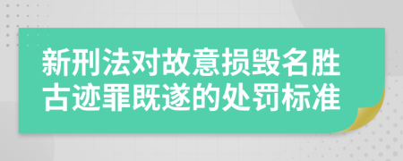 新刑法对故意损毁名胜古迹罪既遂的处罚标准