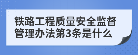 铁路工程质量安全监督管理办法第3条是什么