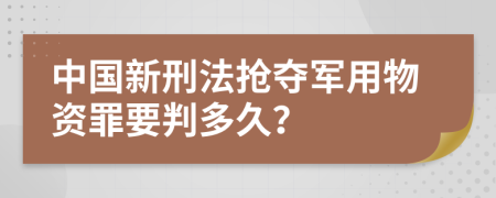 中国新刑法抢夺军用物资罪要判多久？