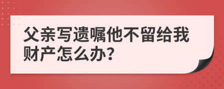 父亲写遗嘱他不留给我财产怎么办？