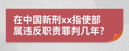 在中国新刑xx指使部属违反职责罪判几年?