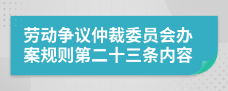 劳动争议仲裁委员会办案规则第二十三条内容