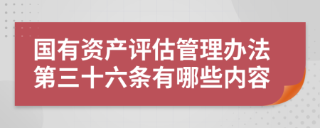 国有资产评估管理办法第三十六条有哪些内容