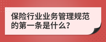 保险行业业务管理规范的第一条是什么？