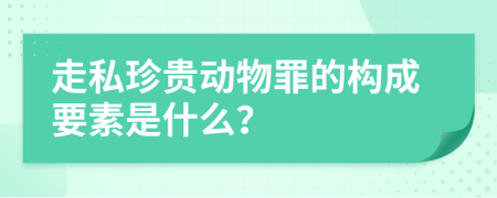 走私珍贵动物罪的构成要素是什么？