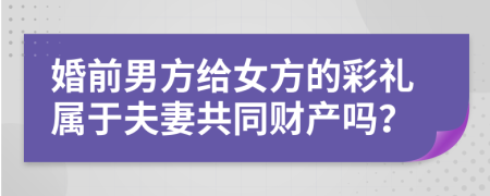 婚前男方给女方的彩礼属于夫妻共同财产吗？