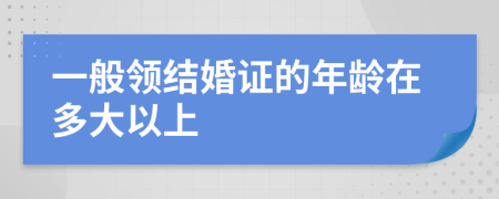 一般领结婚证的年龄在多大以上