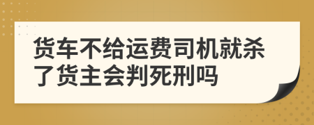 货车不给运费司机就杀了货主会判死刑吗