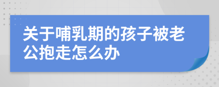 关于哺乳期的孩子被老公抱走怎么办