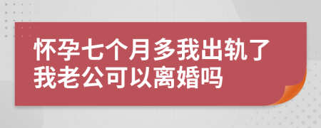 怀孕七个月多我出轨了我老公可以离婚吗