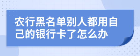 农行黑名单别人都用自己的银行卡了怎么办