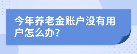 今年养老金账户没有用户怎么办？