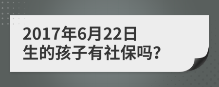 2017年6月22日生的孩子有社保吗？