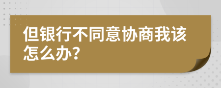 但银行不同意协商我该怎么办？
