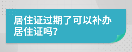 居住证过期了可以补办居住证吗？