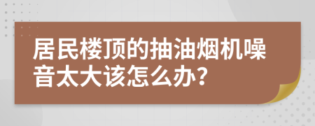 居民楼顶的抽油烟机噪音太大该怎么办？