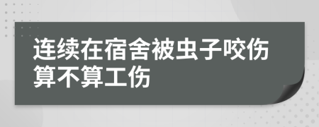 连续在宿舍被虫子咬伤算不算工伤