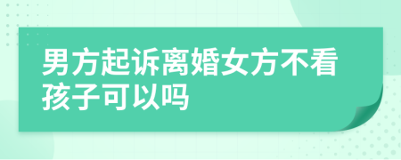 男方起诉离婚女方不看孩子可以吗