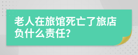 老人在旅馆死亡了旅店负什么责任？