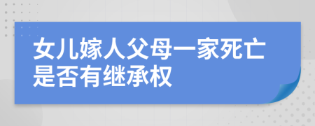 女儿嫁人父母一家死亡是否有继承权