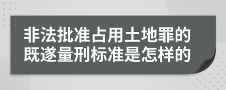 非法批准占用土地罪的既遂量刑标准是怎样的