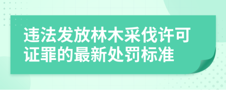 违法发放林木采伐许可证罪的最新处罚标准