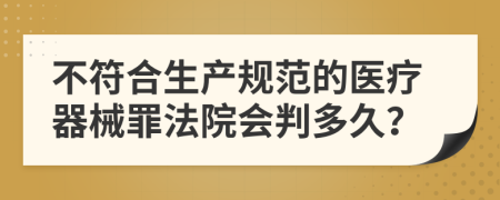 不符合生产规范的医疗器械罪法院会判多久？